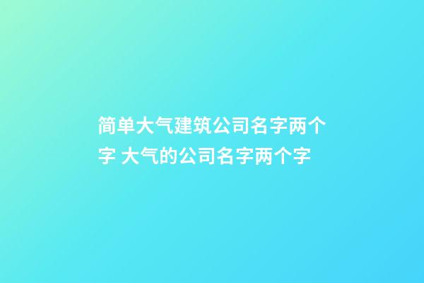 简单大气建筑公司名字两个字 大气的公司名字两个字-第1张-公司起名-玄机派